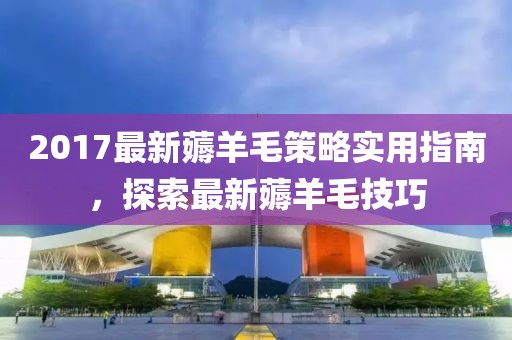 2017最新薅羊毛策略实用指南，探索最新薅羊毛技巧