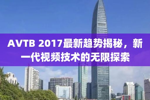 AVTB 2017最新趋势揭秘，新一代视频技术的无限探索