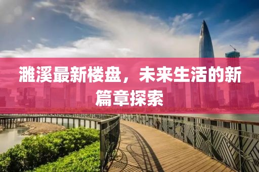 濉溪最新楼盘，未来生活的新篇章探索