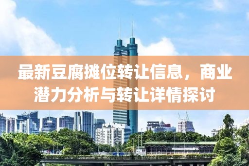 最新豆腐摊位转让信息，商业潜力分析与转让详情探讨
