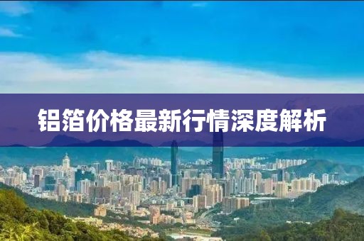 铝箔价格最新行情深度解析