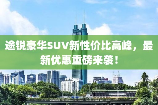 途锐豪华SUV新性价比高峰，最新优惠重磅来袭！