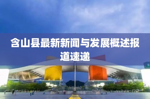 含山县最新新闻与发展概述报道速递