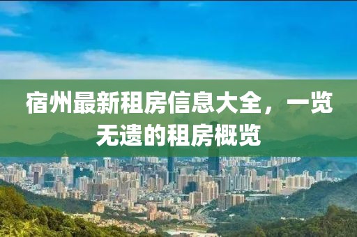 宿州最新租房信息大全，一览无遗的租房概览