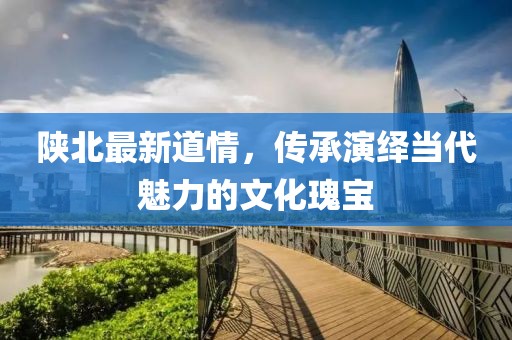 陕北最新道情，传承演绎当代魅力的文化瑰宝
