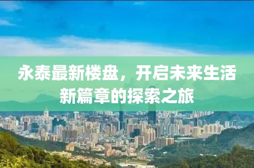 永泰最新楼盘，开启未来生活新篇章的探索之旅