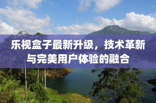 乐视盒子最新升级，技术革新与完美用户体验的融合