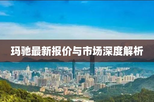 玛驰最新报价与市场深度解析