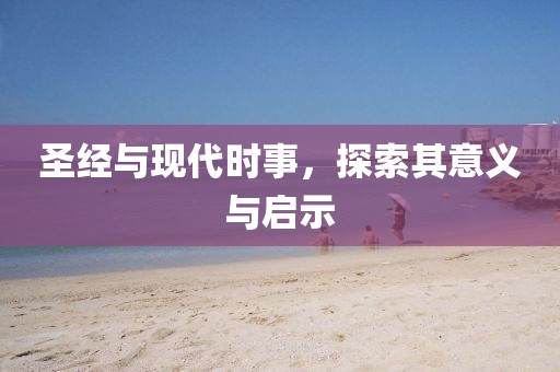 圣经与现代时事，探索其意义与启示