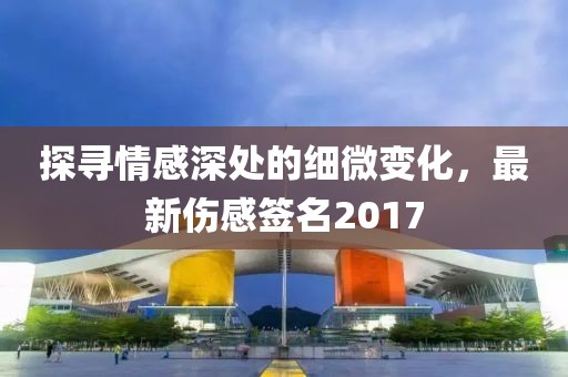 探寻情感深处的细微变化，最新伤感签名2017