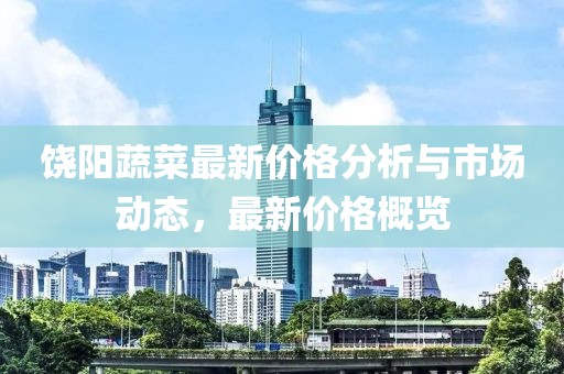 饶阳蔬菜最新价格分析与市场动态，最新价格概览