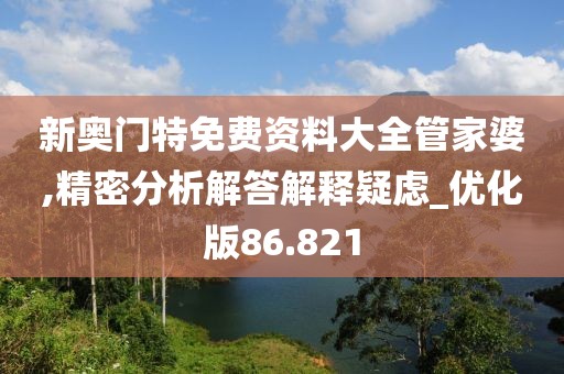 新奥门特免费资料大全管家婆,精密分析解答解释疑虑_优化版86.821