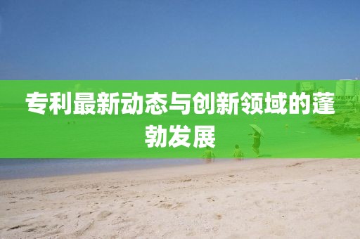专利最新动态与创新领域的蓬勃发展