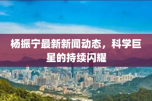 杨振宁最新新闻动态，科学巨星的持续闪耀