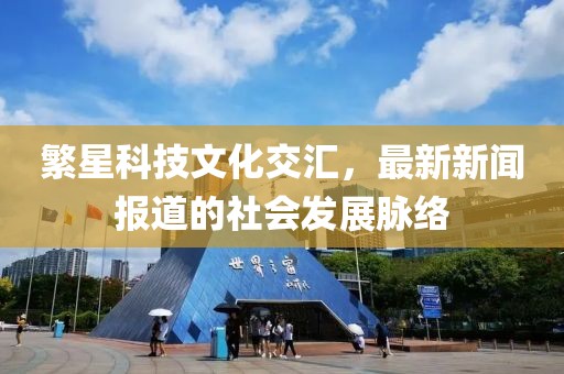 繁星科技文化交汇，最新新闻报道的社会发展脉络