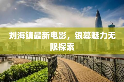 刘海镇最新电影，银幕魅力无限探索