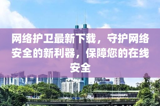 网络护卫最新下载，守护网络安全的新利器，保障您的在线安全