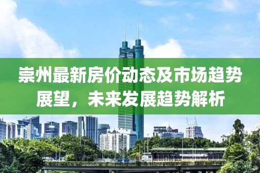 崇州最新房价动态及市场趋势展望，未来发展趋势解析