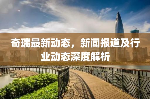 奇瑞最新动态，新闻报道及行业动态深度解析