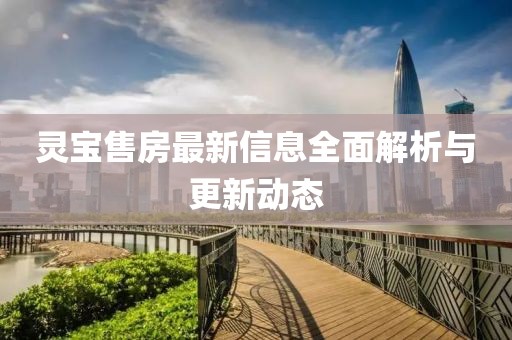 灵宝售房最新信息全面解析与更新动态