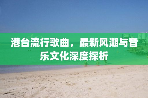 港台流行歌曲，最新风潮与音乐文化深度探析