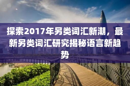 探索2017年另类词汇新潮，最新另类词汇研究揭秘语言新趋势