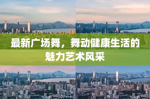 最新广场舞，舞动健康生活的魅力艺术风采