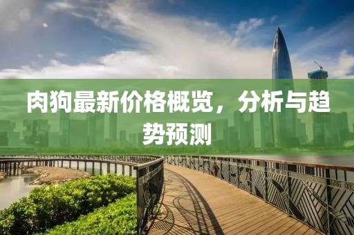 肉狗最新价格概览，分析与趋势预测