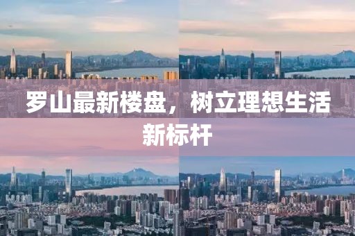 罗山最新楼盘，树立理想生活新标杆