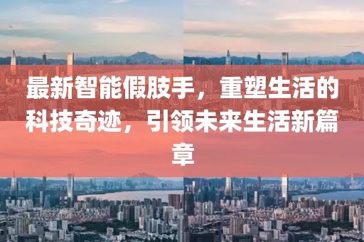 最新智能假肢手，重塑生活的科技奇迹，引领未来生活新篇章