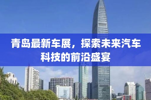 青岛最新车展，探索未来汽车科技的前沿盛宴