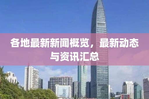 各地最新新闻概览，最新动态与资讯汇总