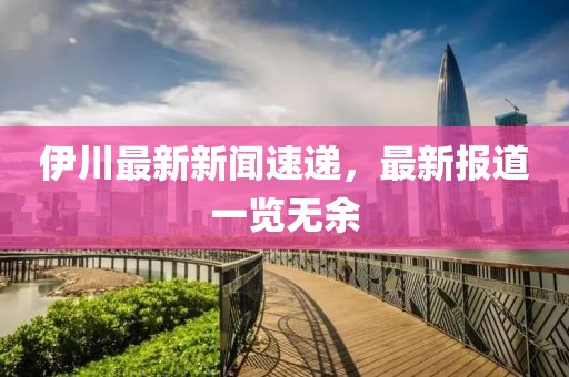 伊川最新新闻速递，最新报道一览无余