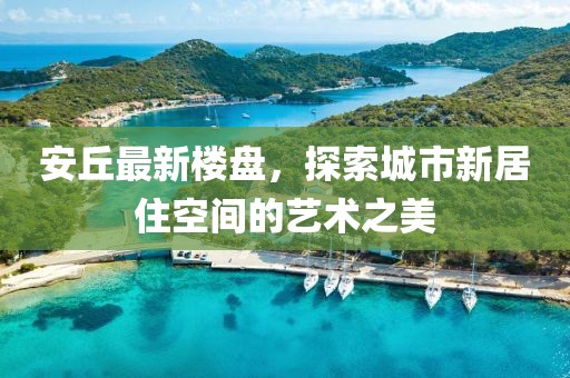 安丘最新楼盘，探索城市新居住空间的艺术之美