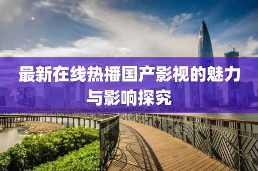 最新在线热播国产影视的魅力与影响探究