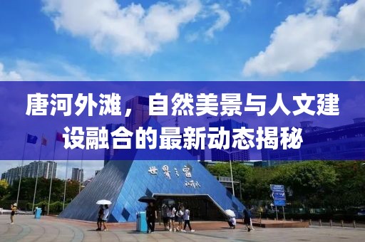 唐河外滩，自然美景与人文建设融合的最新动态揭秘