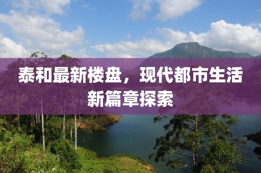 泰和最新楼盘，现代都市生活新篇章探索