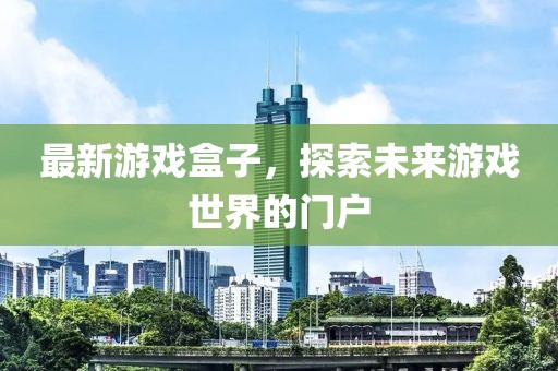 最新游戏盒子，探索未来游戏世界的门户