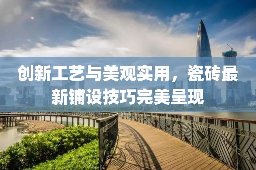 创新工艺与美观实用，瓷砖最新铺设技巧完美呈现