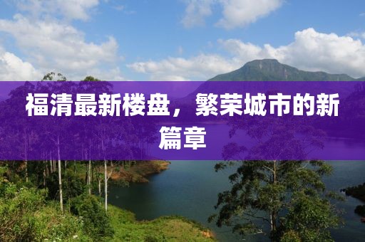 福清最新楼盘，繁荣城市的新篇章