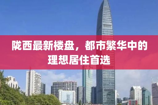 陇西最新楼盘，都市繁华中的理想居住首选