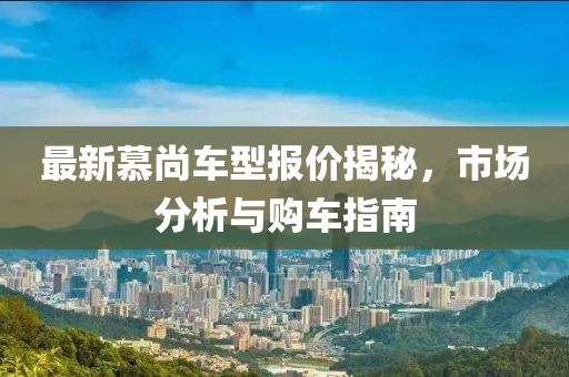 最新慕尚车型报价揭秘，市场分析与购车指南