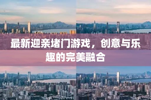 最新迎亲堵门游戏，创意与乐趣的完美融合