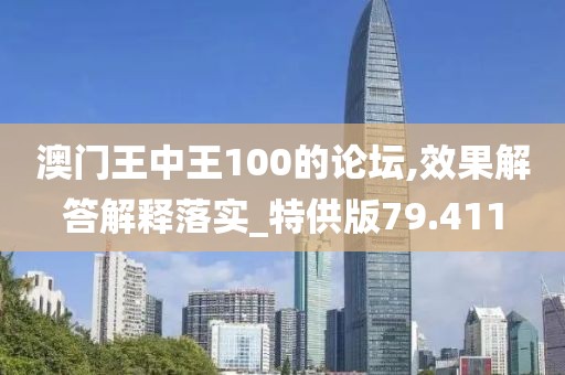 澳门王中王100的论坛,效果解答解释落实_特供版79.411