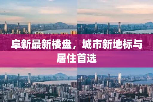 阜新最新楼盘，城市新地标与居住首选