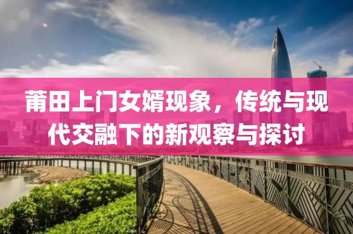莆田上门女婿现象，传统与现代交融下的新观察与探讨