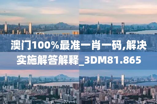 澳门100%最准一肖一码,解决实施解答解释_3DM81.865