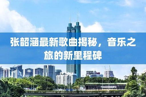 张韶涵最新歌曲揭秘，音乐之旅的新里程碑