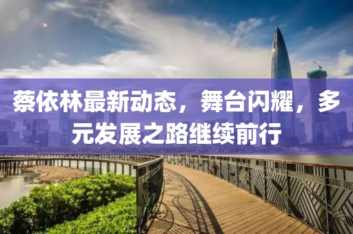 蔡依林最新动态，舞台闪耀，多元发展之路继续前行