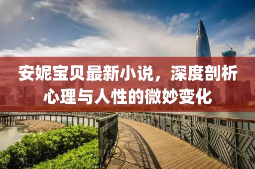 安妮宝贝最新小说，深度剖析心理与人性的微妙变化